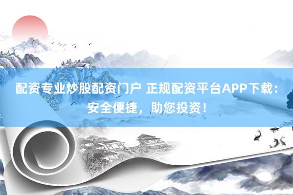 配资专业炒股配资门户 正规配资平台APP下载：安全便捷，助您投资！
