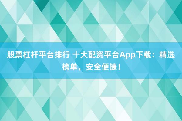 股票杠杆平台排行 十大配资平台App下载：精选榜单，安全便捷！