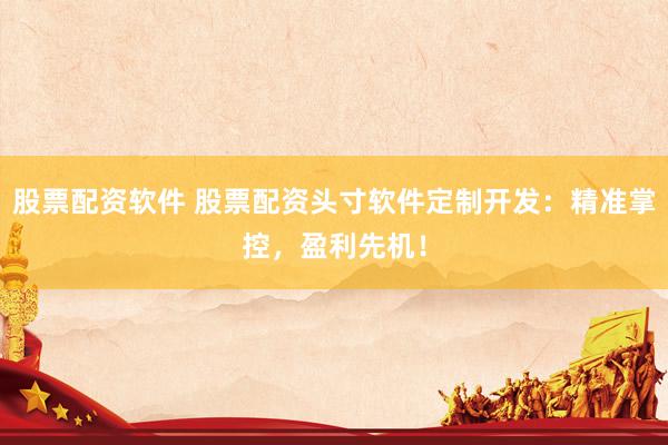 股票配资软件 股票配资头寸软件定制开发：精准掌控，盈利先机！
