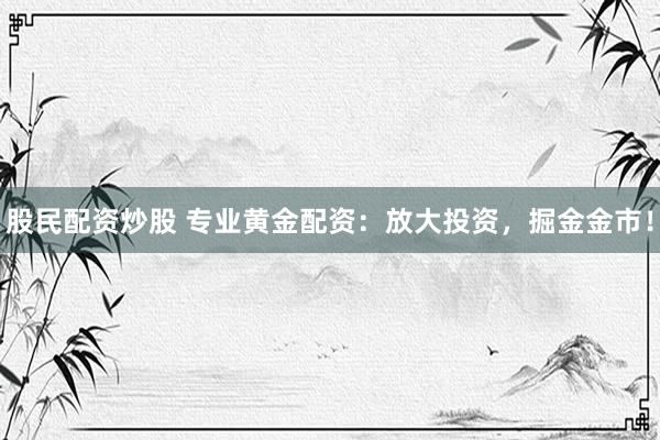 股民配资炒股 专业黄金配资：放大投资，掘金金市！
