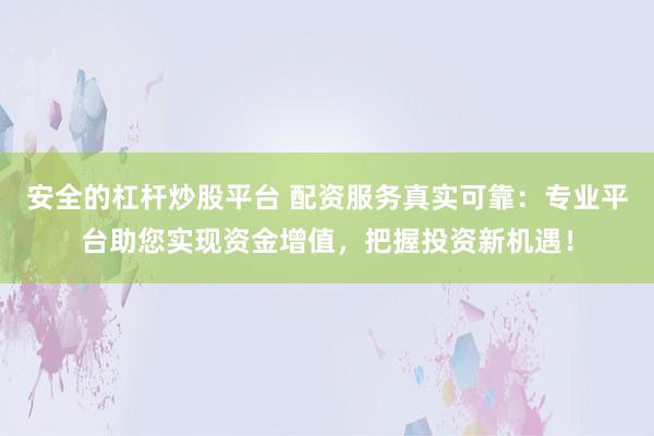 安全的杠杆炒股平台 配资服务真实可靠：专业平台助您实现资金增值，把握投资新机遇！