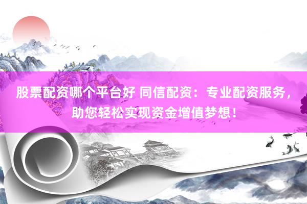 股票配资哪个平台好 同信配资：专业配资服务，助您轻松实现资金增值梦想！