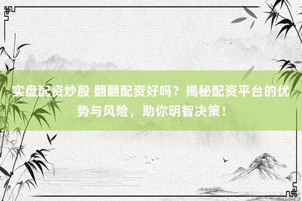 实盘配资炒股 翻翻配资好吗？揭秘配资平台的优势与风险，助你明智决策！