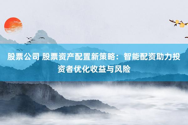 股票公司 股票资产配置新策略：智能配资助力投资者优化收益与风险