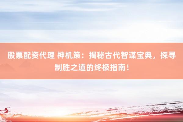 股票配资代理 神机策：揭秘古代智谋宝典，探寻制胜之道的终极指南！