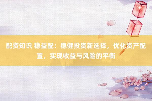 配资知识 稳益配：稳健投资新选择，优化资产配置，实现收益与风险的平衡