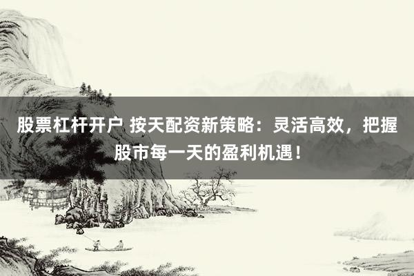 股票杠杆开户 按天配资新策略：灵活高效，把握股市每一天的盈利机遇！