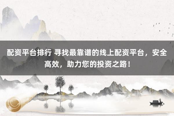 配资平台排行 寻找最靠谱的线上配资平台，安全高效，助力您的投资之路！