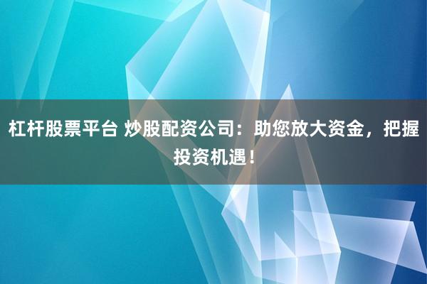 杠杆股票平台 炒股配资公司：助您放大资金，把握投资机遇！