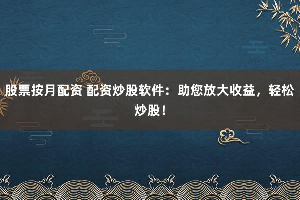 股票按月配资 配资炒股软件：助您放大收益，轻松炒股！