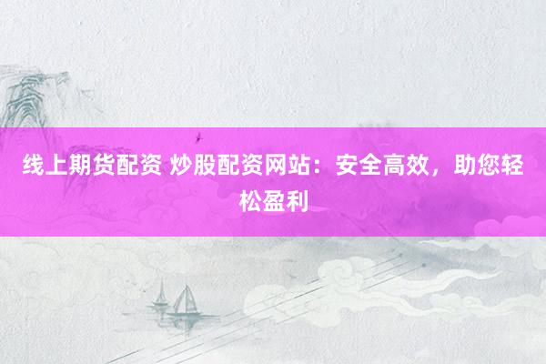 线上期货配资 炒股配资网站：安全高效，助您轻松盈利
