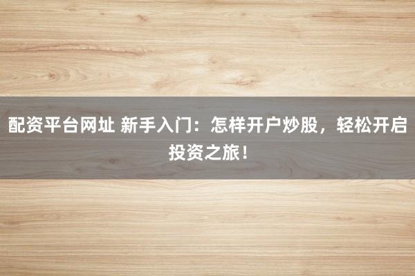 配资平台网址 新手入门：怎样开户炒股，轻松开启投资之旅！