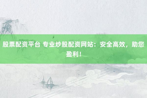股票配资平台 专业炒股配资网站：安全高效，助您盈利！