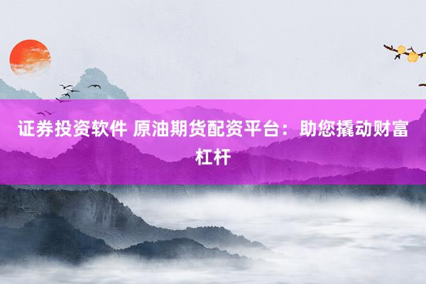 证券投资软件 原油期货配资平台：助您撬动财富杠杆