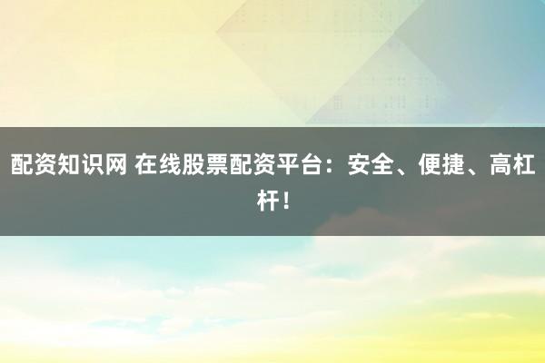 配资知识网 在线股票配资平台：安全、便捷、高杠杆！