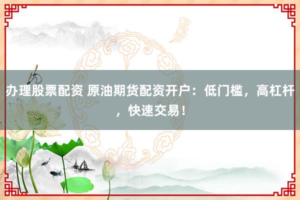 办理股票配资 原油期货配资开户：低门槛，高杠杆，快速交易！