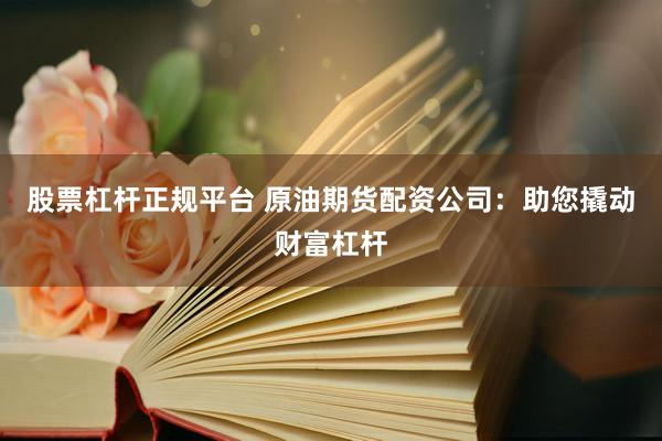 股票杠杆正规平台 原油期货配资公司：助您撬动财富杠杆