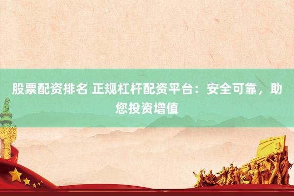 股票配资排名 正规杠杆配资平台：安全可靠，助您投资增值