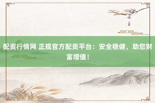 配资行情网 正规官方配资平台：安全稳健，助您财富增值！