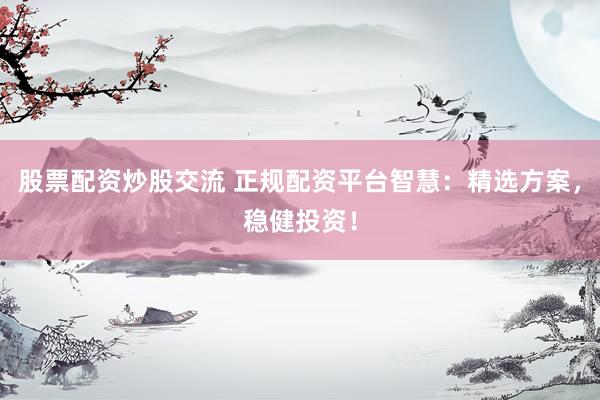 股票配资炒股交流 正规配资平台智慧：精选方案，稳健投资！