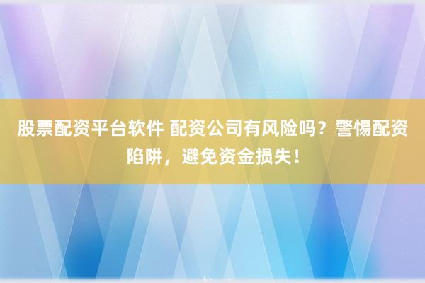 股票配资平台软件 配资公司有风险吗？警惕配资陷阱，避免资金损失！