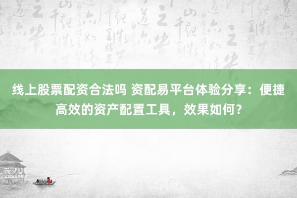 线上股票配资合法吗 资配易平台体验分享：便捷高效的资产配置工具，效果如何？