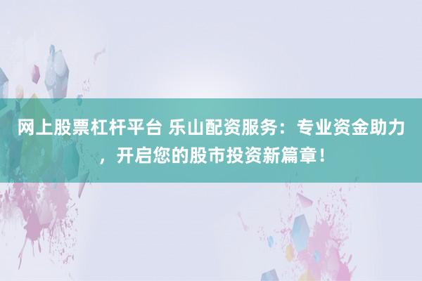 网上股票杠杆平台 乐山配资服务：专业资金助力，开启您的股市投资新篇章！