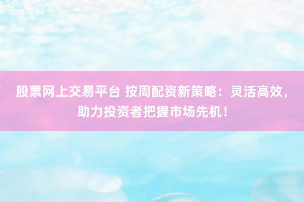 股票网上交易平台 按周配资新策略：灵活高效，助力投资者把握市场先机！