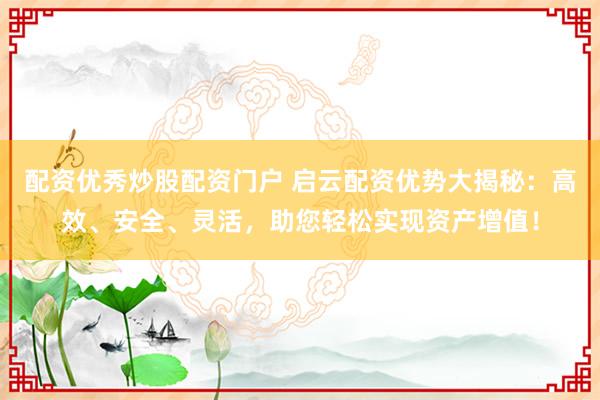 配资优秀炒股配资门户 启云配资优势大揭秘：高效、安全、灵活，助您轻松实现资产增值！