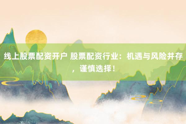 线上股票配资开户 股票配资行业：机遇与风险并存，谨慎选择！