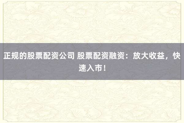 正规的股票配资公司 股票配资融资：放大收益，快速入市！