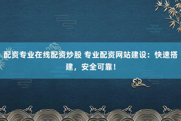 配资专业在线配资炒股 专业配资网站建设：快速搭建，安全可靠！