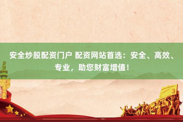 安全炒股配资门户 配资网站首选：安全、高效、专业，助您财富增值！