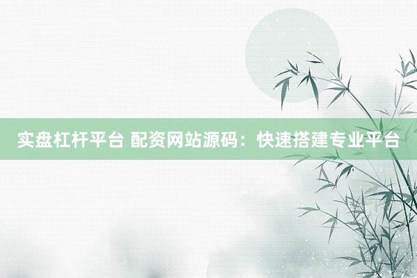 实盘杠杆平台 配资网站源码：快速搭建专业平台