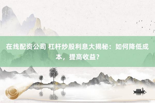 在线配资公司 杠杆炒股利息大揭秘：如何降低成本，提高收益？