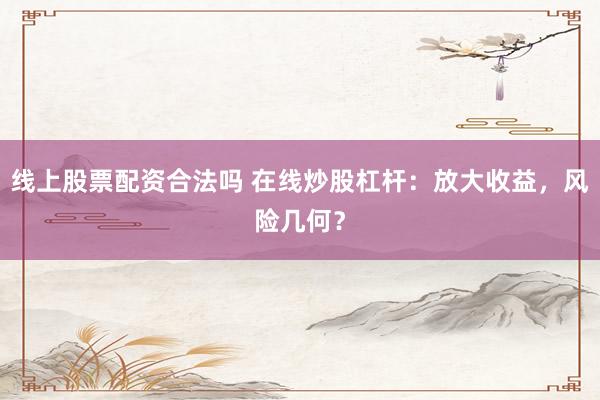 线上股票配资合法吗 在线炒股杠杆：放大收益，风险几何？