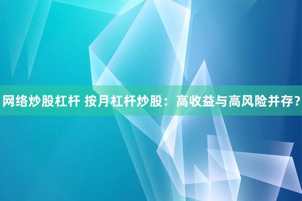 网络炒股杠杆 按月杠杆炒股：高收益与高风险并存？