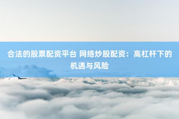 合法的股票配资平台 网络炒股配资：高杠杆下的机遇与风险