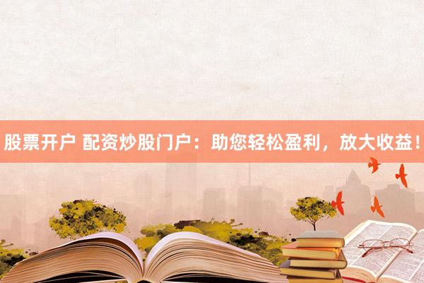 股票开户 配资炒股门户：助您轻松盈利，放大收益！