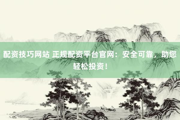 配资技巧网站 正规配资平台官网：安全可靠，助您轻松投资！