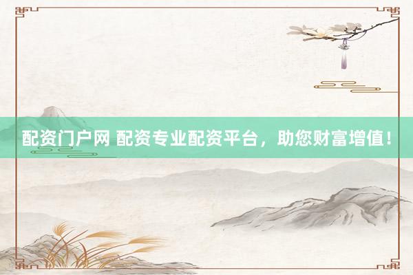 配资门户网 配资专业配资平台，助您财富增值！