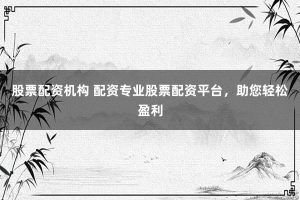 股票配资机构 配资专业股票配资平台，助您轻松盈利