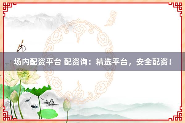场内配资平台 配资询：精选平台，安全配资！