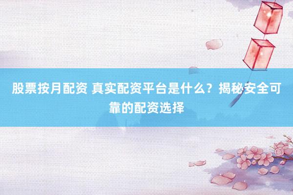 股票按月配资 真实配资平台是什么？揭秘安全可靠的配资选择