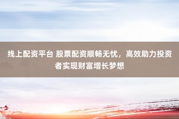 线上配资平台 股票配资顺畅无忧，高效助力投资者实现财富增长梦想