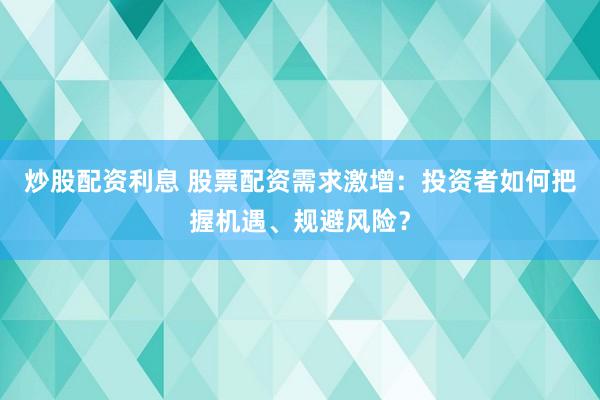 炒股配资利息 股票配资需求激增：投资者如何把握机遇、规避风险？