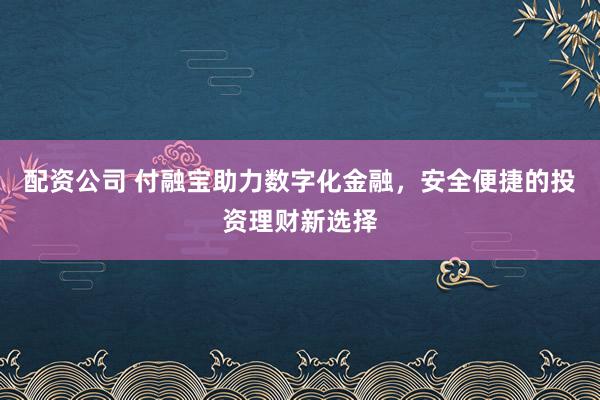 配资公司 付融宝助力数字化金融，安全便捷的投资理财新选择