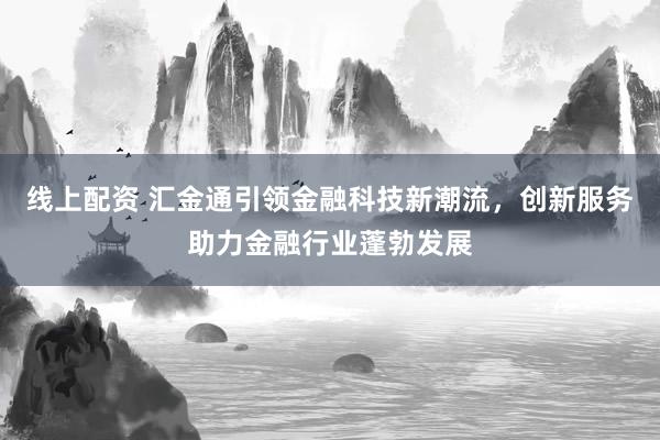 线上配资 汇金通引领金融科技新潮流，创新服务助力金融行业蓬勃发展
