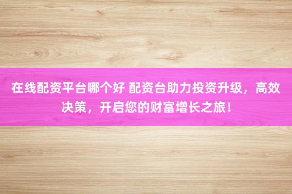 在线配资平台哪个好 配资台助力投资升级，高效决策，开启您的财富增长之旅！