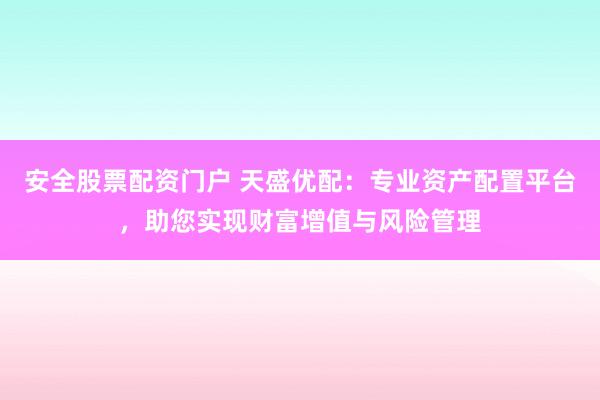 安全股票配资门户 天盛优配：专业资产配置平台，助您实现财富增值与风险管理